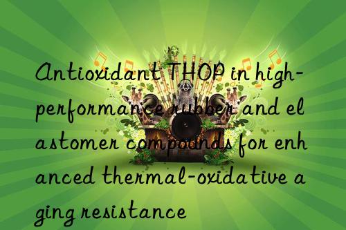 Antioxidant THOP in high-performance rubber and elastomer compounds for enhanced thermal-oxidative aging resistance