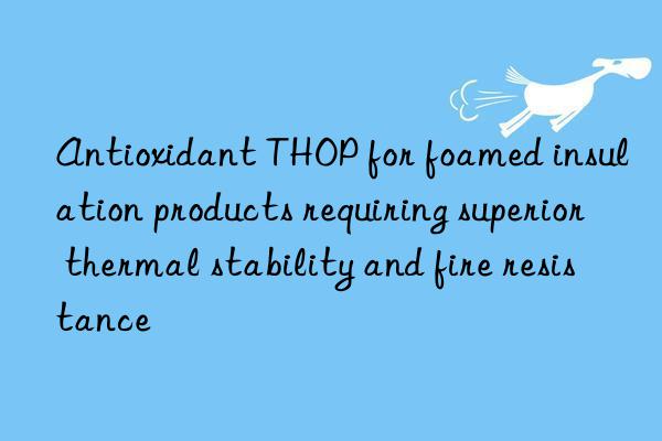 Antioxidant THOP for foamed insulation products requiring superior thermal stability and fire resistance
