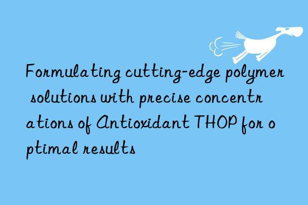 Formulating cutting-edge polymer solutions with precise concentrations of Antioxidant THOP for optimal results