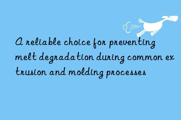 A reliable choice for preventing melt degradation during common extrusion and molding processes