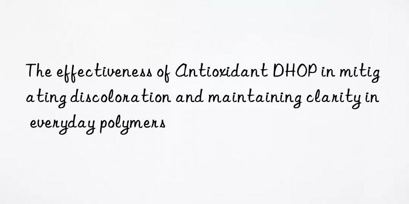 The effectiveness of Antioxidant DHOP in mitigating discoloration and maintaining clarity in everyday polymers