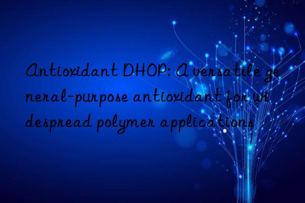 Antioxidant DHOP: A versatile general-purpose antioxidant for widespread polymer applications