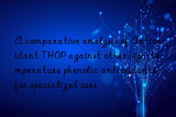 A comparative analysis of Antioxidant THOP against other high-temperature phenolic antioxidants for specialized uses