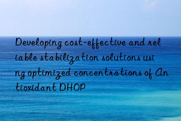 Developing cost-effective and reliable stabilization solutions using optimized concentrations of Antioxidant DHOP