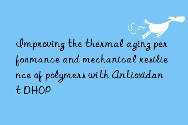 Improving the thermal aging performance and mechanical resilience of polymers with Antioxidant DHOP