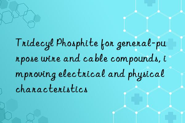 Tridecyl Phosphite for general-purpose wire and cable compounds, improving electrical and physical characteristics