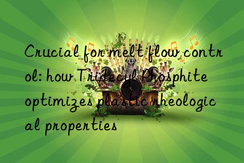 Crucial for melt flow control: how Tridecyl Phosphite optimizes plastic rheological properties