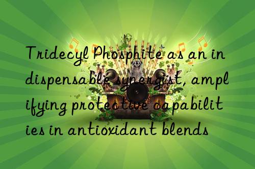 Tridecyl Phosphite as an indispensable synergist, amplifying protective capabilities in antioxidant blends