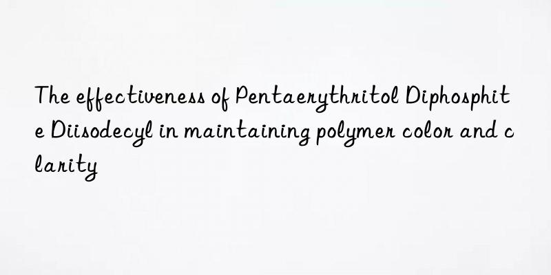 The effectiveness of Pentaerythritol Diphosphite Diisodecyl in maintaining polymer color and clarity