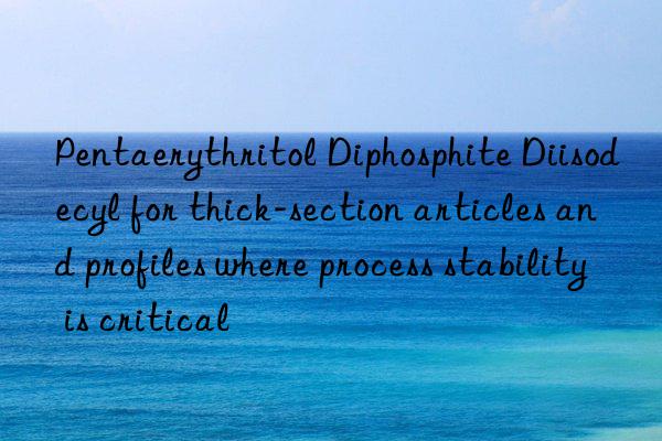 Pentaerythritol Diphosphite Diisodecyl for thick-section articles and profiles where process stability is critical