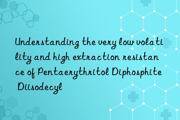 Understanding the very low volatility and high extraction resistance of Pentaerythritol Diphosphite Diisodecyl