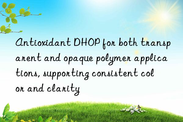 Antioxidant DHOP for both transparent and opaque polymer applications, supporting consistent color and clarity
