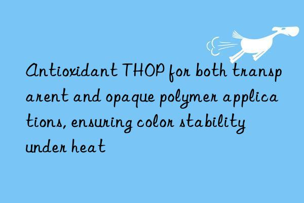 Antioxidant THOP for both transparent and opaque polymer applications, ensuring color stability under heat