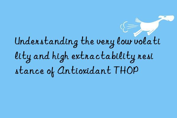 Understanding the very low volatility and high extractability resistance of Antioxidant THOP