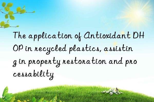 The application of Antioxidant DHOP in recycled plastics, assisting in property restoration and processability