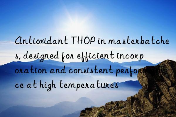 Antioxidant THOP in masterbatches, designed for efficient incorporation and consistent performance at high temperatures