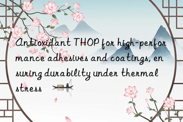 Antioxidant THOP for high-performance adhesives and coatings, ensuring durability under thermal stress