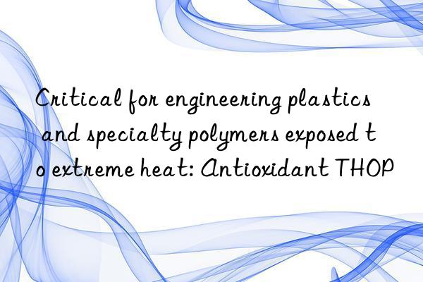 Critical for engineering plastics and specialty polymers exposed to extreme heat: Antioxidant THOP
