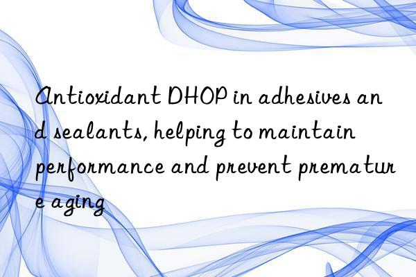 Antioxidant DHOP in adhesives and sealants, helping to maintain performance and prevent premature aging