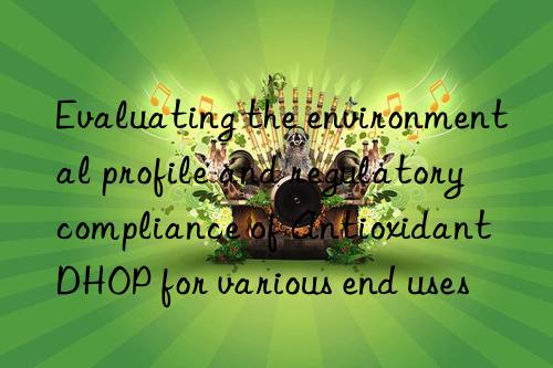 Evaluating the environmental profile and regulatory compliance of Antioxidant DHOP for various end uses