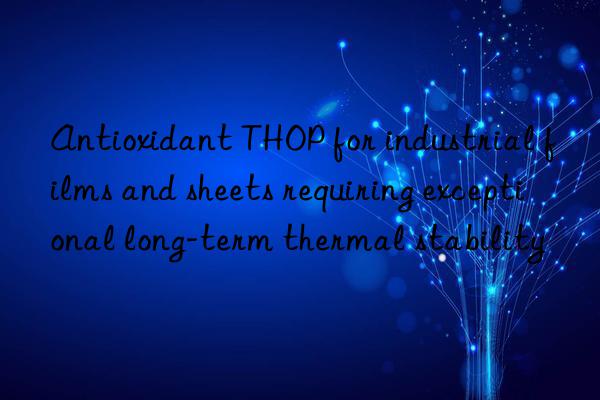 Antioxidant THOP for industrial films and sheets requiring exceptional long-term thermal stability