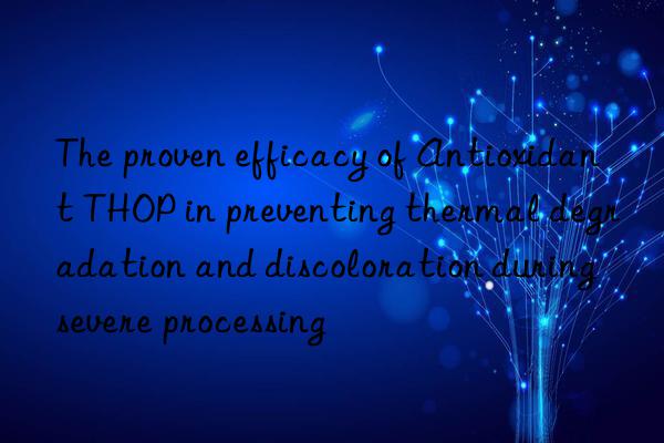 The proven efficacy of Antioxidant THOP in preventing thermal degradation and discoloration during severe processing