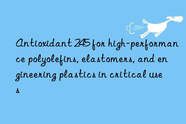 Antioxidant 245 for high-performance polyolefins, elastomers, and engineering plastics in critical uses