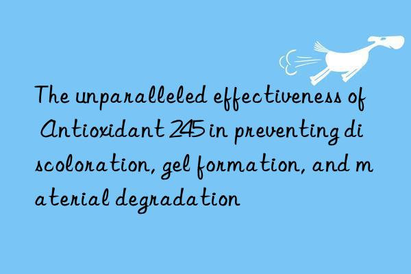 The unparalleled effectiveness of Antioxidant 245 in preventing discoloration, gel formation, and material degradation