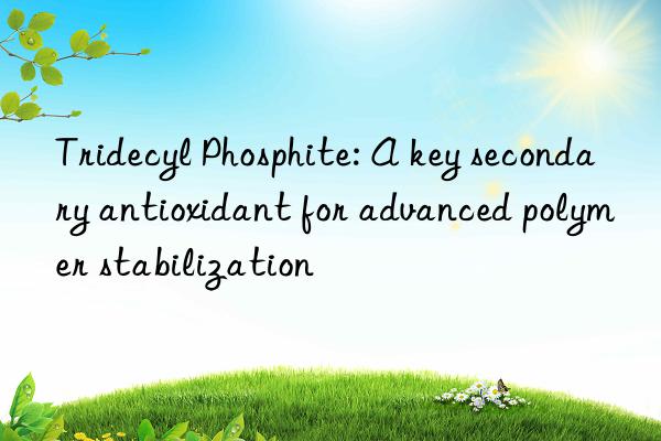 Tridecyl Phosphite: A key secondary antioxidant for advanced polymer stabilization