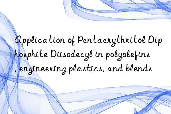 Application of Pentaerythritol Diphosphite Diisodecyl in polyolefins, engineering plastics, and blends