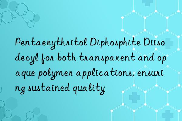 Pentaerythritol Diphosphite Diisodecyl for both transparent and opaque polymer applications, ensuring sustained quality
