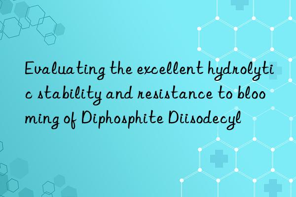 Evaluating the excellent hydrolytic stability and resistance to blooming of Diphosphite Diisodecyl