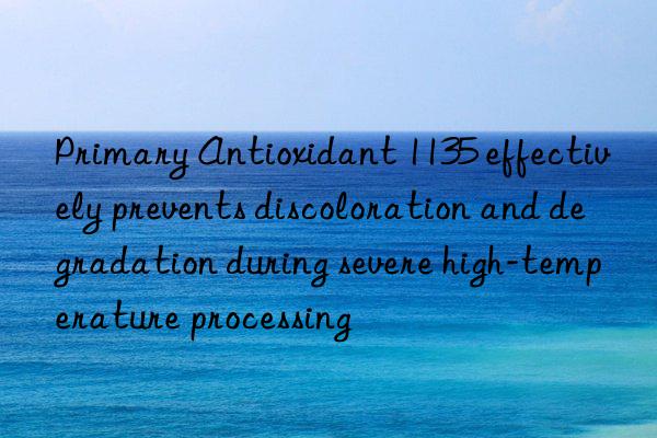 Primary Antioxidant 1135 effectively prevents discoloration and degradation during severe high-temperature processing