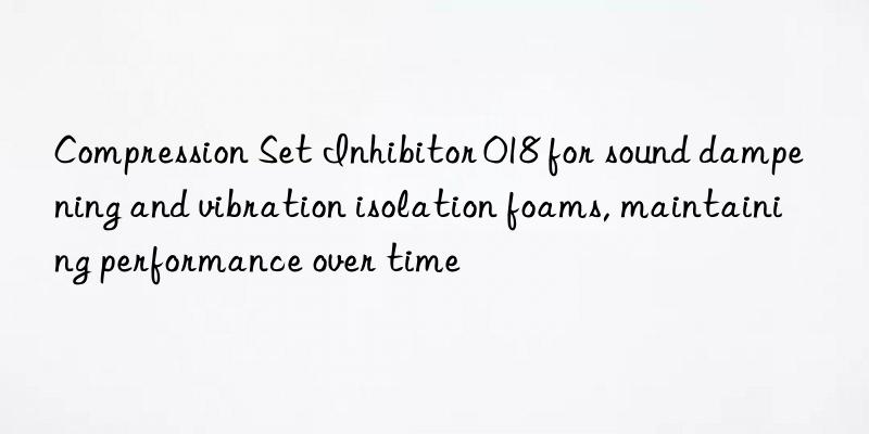 Compression Set Inhibitor 018 for sound dampening and vibration isolation foams, maintaining performance over time
