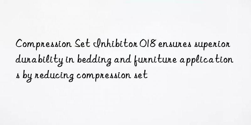 Compression Set Inhibitor 018 ensures superior durability in bedding and furniture applications by reducing compression set
