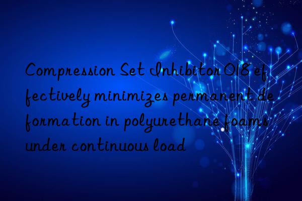 Compression Set Inhibitor 018 effectively minimizes permanent deformation in polyurethane foams under continuous load