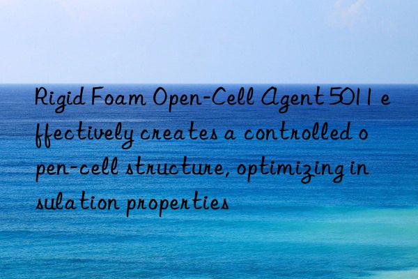 Rigid Foam Open-Cell Agent 5011 effectively creates a controlled open-cell structure, optimizing insulation properties