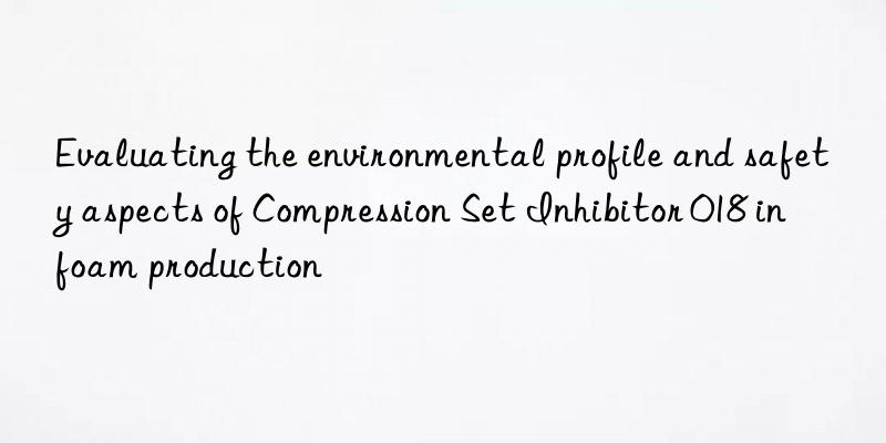 Evaluating the environmental profile and safety aspects of Compression Set Inhibitor 018 in foam production