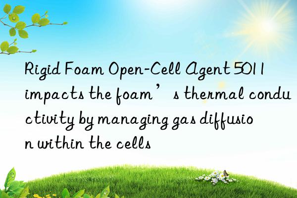 Rigid Foam Open-Cell Agent 5011 impacts the foam’s thermal conductivity by managing gas diffusion within the cells