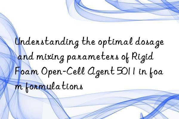Understanding the optimal dosage and mixing parameters of Rigid Foam Open-Cell Agent 5011 in foam formulations