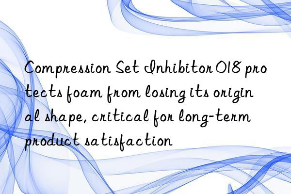 Compression Set Inhibitor 018 protects foam from losing its original shape, critical for long-term product satisfaction