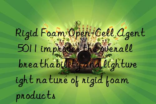 Rigid Foam Open-Cell Agent 5011 improves the overall breathability and lightweight nature of rigid foam products