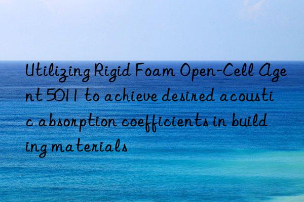 Utilizing Rigid Foam Open-Cell Agent 5011 to achieve desired acoustic absorption coefficients in building materials