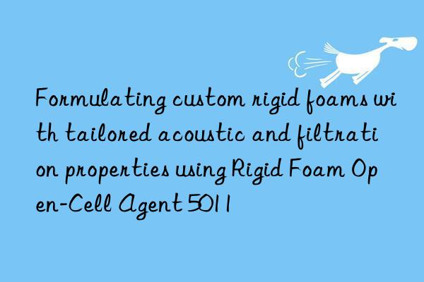 Formulating custom rigid foams with tailored acoustic and filtration properties using Rigid Foam Open-Cell Agent 5011