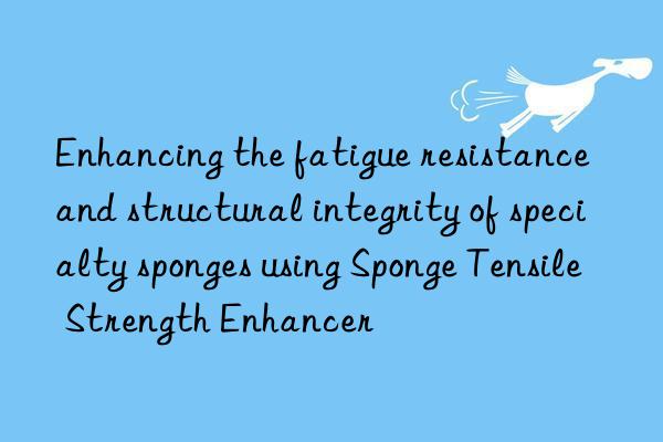 Enhancing the fatigue resistance and structural integrity of specialty sponges using Sponge Tensile Strength Enhancer
