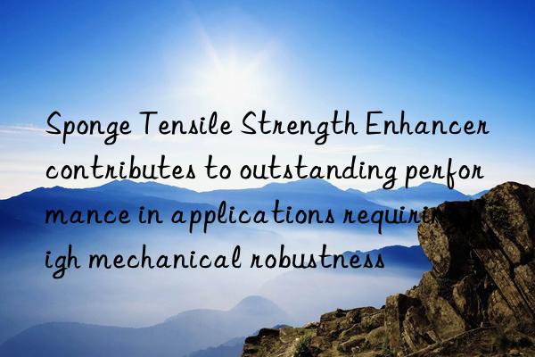Sponge Tensile Strength Enhancer contributes to outstanding performance in applications requiring high mechanical robustness