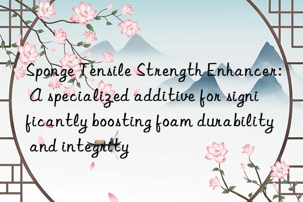 Sponge Tensile Strength Enhancer: A specialized additive for significantly boosting foam durability and integrity