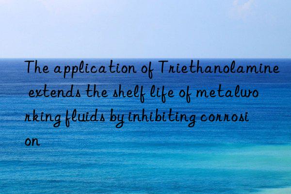 The application of Triethanolamine extends the shelf life of metalworking fluids by inhibiting corrosion