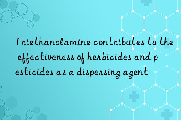 Triethanolamine contributes to the effectiveness of herbicides and pesticides as a dispersing agent