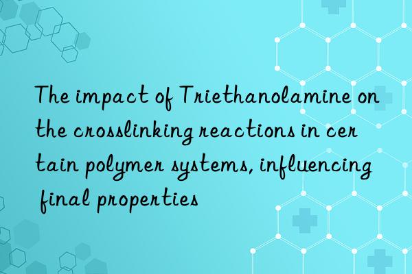 The impact of Triethanolamine on the crosslinking reactions in certain polymer systems, influencing final properties